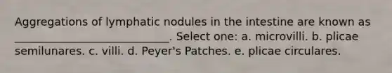 Aggregations of lymphatic nodules in the intestine are known as ____________________________. Select one: a. microvilli. b. plicae semilunares. c. villi. d. Peyer's Patches. e. plicae circulares.