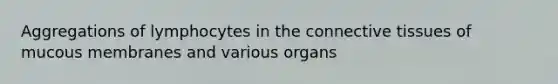 Aggregations of lymphocytes in the connective tissues of mucous membranes and various organs