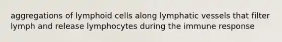 aggregations of lymphoid cells along lymphatic vessels that filter lymph and release lymphocytes during the immune response