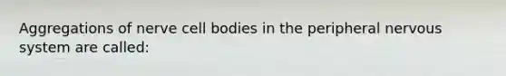 Aggregations of nerve cell bodies in the peripheral nervous system are called: