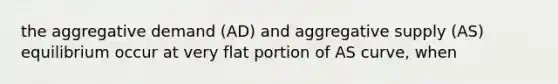 the aggregative demand (AD) and aggregative supply (AS) equilibrium occur at very flat portion of AS curve, when