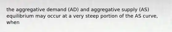 the aggregative demand (AD) and aggregative supply (AS) equilibrium may occur at a very steep portion of the AS curve, when