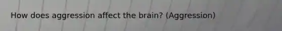 How does aggression affect the brain? (Aggression)