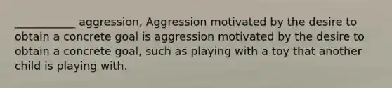 ___________ aggression, Aggression motivated by the desire to obtain a concrete goal is aggression motivated by the desire to obtain a concrete goal, such as playing with a toy that another child is playing with.