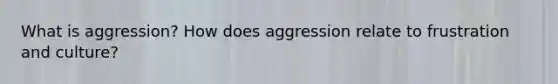 What is aggression? How does aggression relate to frustration and culture?