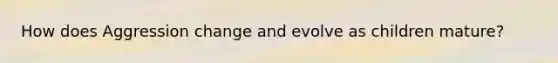 How does Aggression change and evolve as children mature?