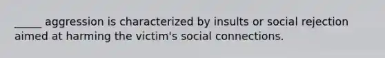 _____ aggression is characterized by insults or social rejection aimed at harming the victim's social connections.