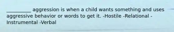 __________ aggression is when a child wants something and uses aggressive behavior or words to get it. -Hostile -Relational -Instrumental -Verbal