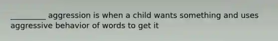 _________ aggression is when a child wants something and uses aggressive behavior of words to get it