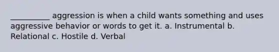 __________ aggression is when a child wants something and uses aggressive behavior or words to get it. a. Instrumental b. Relational c. Hostile d. Verbal
