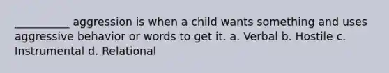 __________ aggression is when a child wants something and uses aggressive behavior or words to get it. a. Verbal b. Hostile c. Instrumental d. Relational