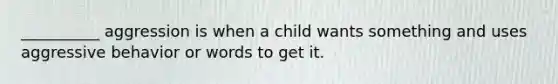 __________ aggression is when a child wants something and uses aggressive behavior or words to get it.