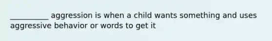 __________ aggression is when a child wants something and uses aggressive behavior or words to get it