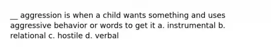 __ aggression is when a child wants something and uses aggressive behavior or words to get it a. instrumental b. relational c. hostile d. verbal