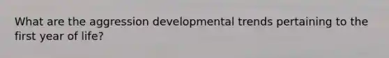 What are the aggression developmental trends pertaining to the first year of life?