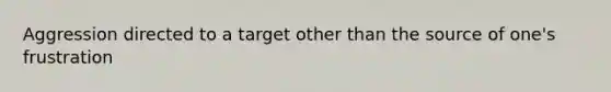 Aggression directed to a target other than the source of one's frustration