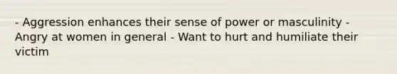 - Aggression enhances their sense of power or masculinity - Angry at women in general - Want to hurt and humiliate their victim