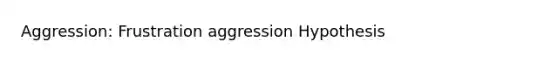 Aggression: Frustration aggression Hypothesis