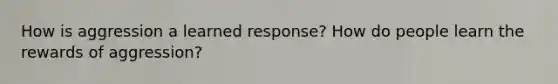 How is aggression a learned response? How do people learn the rewards of aggression?