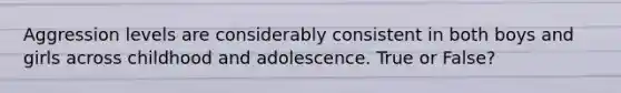 Aggression levels are considerably consistent in both boys and girls across childhood and adolescence. True or False?