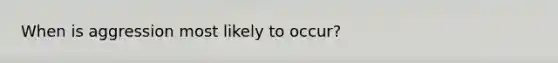 When is aggression most likely to occur?