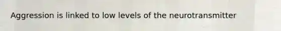 Aggression is linked to low levels of the neurotransmitter