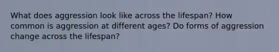 What does aggression look like across the lifespan? How common is aggression at different ages? Do forms of aggression change across the lifespan?