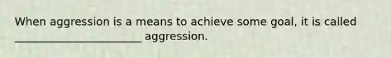 When aggression is a means to achieve some goal, it is called _______________________ aggression.