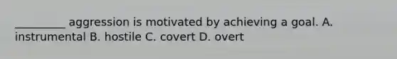 _________ aggression is motivated by achieving a goal. A. instrumental B. hostile C. covert D. overt