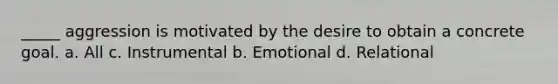 _____ aggression is motivated by the desire to obtain a concrete goal. a. All c. Instrumental b. Emotional d. Relational