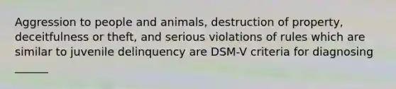 Aggression to people and animals, destruction of property, deceitfulness or theft, and serious violations of rules which are similar to juvenile delinquency are DSM-V criteria for diagnosing ______