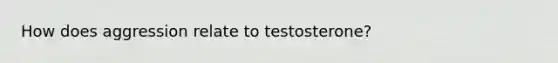 How does aggression relate to testosterone?