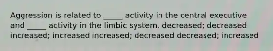 Aggression is related to _____ activity in the central executive and _____ activity in the limbic system. decreased; decreased increased; increased increased; decreased decreased; increased