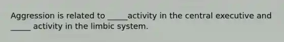 Aggression is related to _____activity in the central executive and _____ activity in the limbic system.