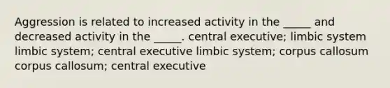 Aggression is related to increased activity in the _____ and decreased activity in the _____. central executive; limbic system limbic system; central executive limbic system; corpus callosum corpus callosum; central executive