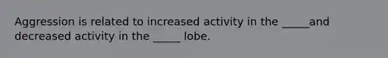 Aggression is related to increased activity in the _____and decreased activity in the _____ lobe.