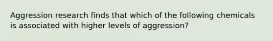 Aggression research finds that which of the following chemicals is associated with higher levels of aggression?