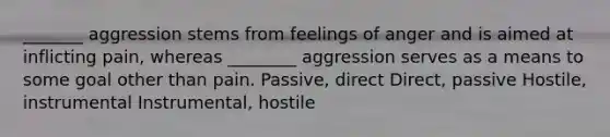 _______ aggression stems from feelings of anger and is aimed at inflicting pain, whereas ________ aggression serves as a means to some goal other than pain. Passive, direct Direct, passive Hostile, instrumental Instrumental, hostile