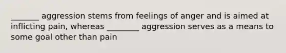 _______ aggression stems from feelings of anger and is aimed at inflicting pain, whereas ________ aggression serves as a means to some goal other than pain