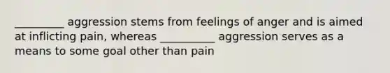 _________ aggression stems from feelings of anger and is aimed at inflicting pain, whereas __________ aggression serves as a means to some goal other than pain