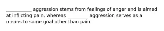 ___________ aggression stems from feelings of anger and is aimed at inflicting pain, whereas _________ aggression serves as a means to some goal other than pain