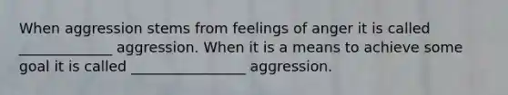 When aggression stems from feelings of anger it is called _____________ aggression. When it is a means to achieve some goal it is called ________________ aggression.