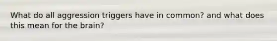 What do all aggression triggers have in common? and what does this mean for the brain?