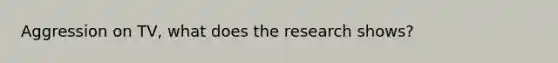Aggression on TV, what does the research shows?