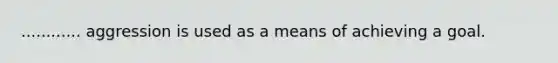 ............ aggression is used as a means of achieving a goal.