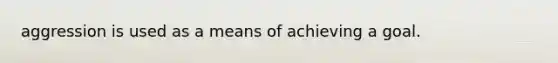 aggression is used as a means of achieving a goal.