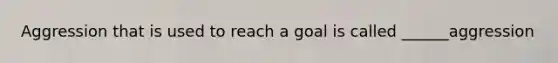 Aggression that is used to reach a goal is called ______aggression