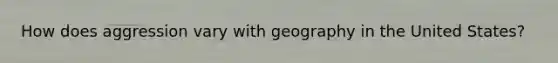 How does aggression vary with geography in the United States?