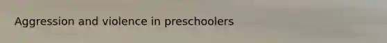 Aggression and violence in preschoolers