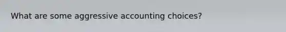 What are some aggressive accounting choices?